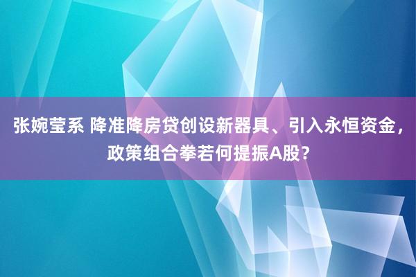 张婉莹系 降准降房贷创设新器具、引入永恒资金，政策组合拳若何提振A股？