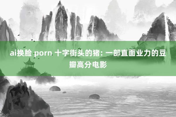 ai换脸 porn 十字街头的猪: 一部直面业力的豆瓣高分电影