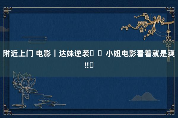 附近上门 电影｜达妹逆袭⁉️小妞电影看着就是爽‼️