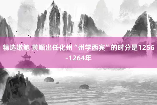 精选嫩鲍 黄顺出任化州“州学西宾”的时分是1256-1264年