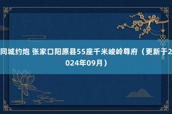 同城约炮 张家口阳原县55座千米峻岭尊府（更新于2024年09月）