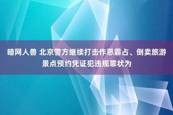 暗网人兽 北京警方继续打击作恶霸占、倒卖旅游景点预约凭证犯违规罪状为