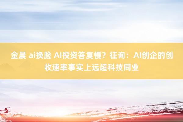 金晨 ai换脸 AI投资答复慢？征询：AI创企的创收速率事实上远超科技同业