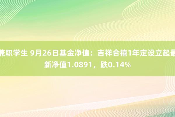 兼职学生 9月26日基金净值：吉祥合禧1年定设立起最新净值1.0891，跌0.14%