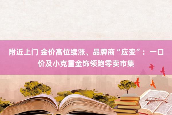 附近上门 金价高位续涨、品牌商“应变”：一口价及小克重金饰领跑零卖市集