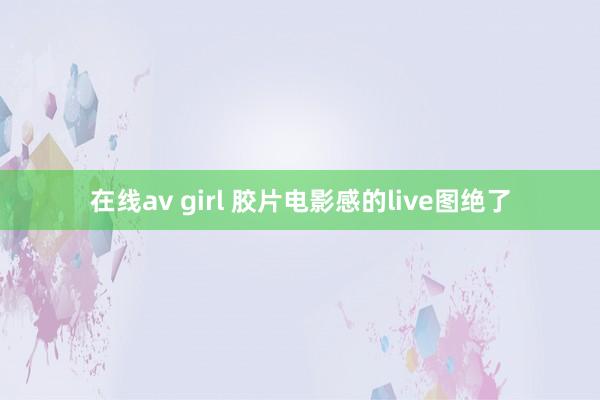 在线av girl 胶片电影感的live图绝了