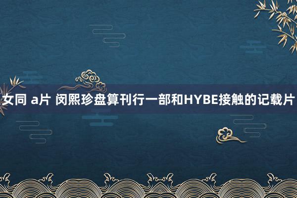 女同 a片 闵熙珍盘算刊行一部和HYBE接触的记载片