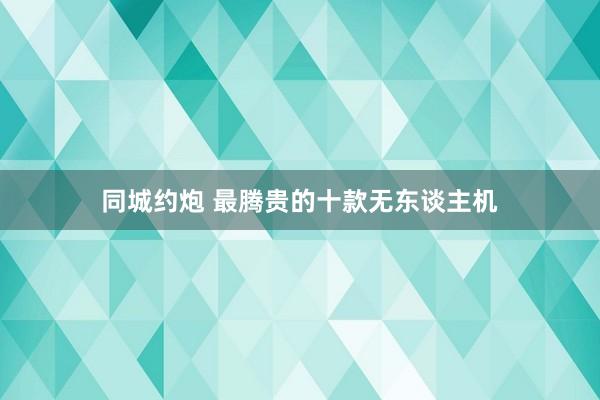 同城约炮 最腾贵的十款无东谈主机