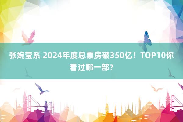 张婉莹系 2024年度总票房破350亿！TOP10你看过哪一部？