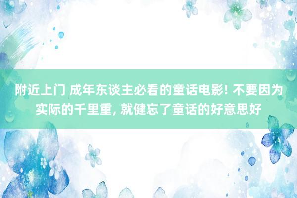 附近上门 成年东谈主必看的童话电影! 不要因为实际的千里重， 就健忘了童话的好意思好