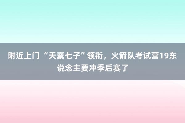 附近上门 “天禀七子”领衔，火箭队考试营19东说念主要冲季后赛了