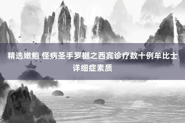 精选嫩鲍 怪病圣手罗樾之西宾诊疗数十例牟比士详细症素质