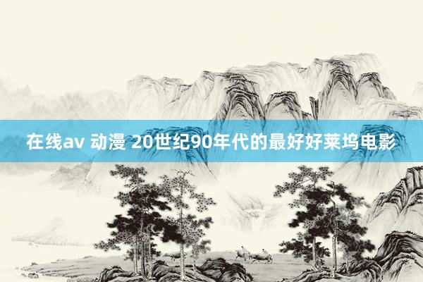 在线av 动漫 20世纪90年代的最好好莱坞电影