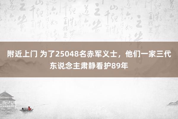 附近上门 为了25048名赤军义士，他们一家三代东说念主肃静看护89年