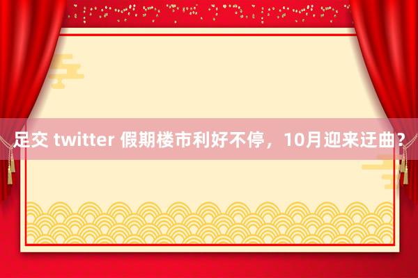 足交 twitter 假期楼市利好不停，10月迎来迂曲？