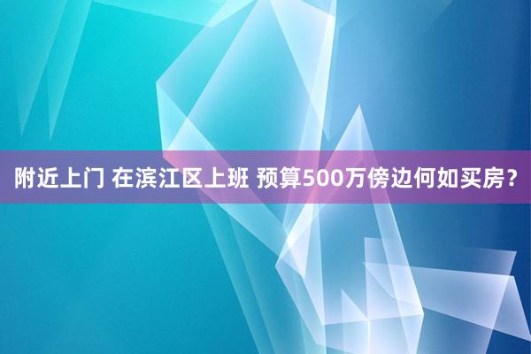 附近上门 在滨江区上班 预算500万傍边何如买房？