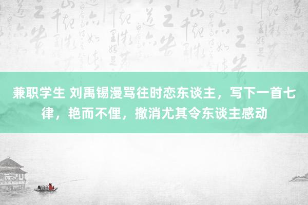 兼职学生 刘禹锡漫骂往时恋东谈主，写下一首七律，艳而不俚，撤消尤其令东谈主感动