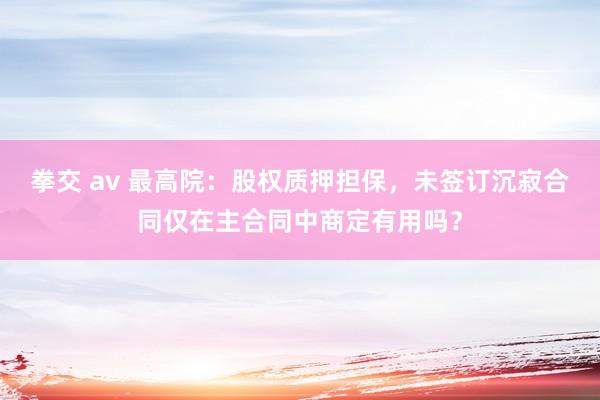 拳交 av 最高院：股权质押担保，未签订沉寂合同仅在主合同中商定有用吗？