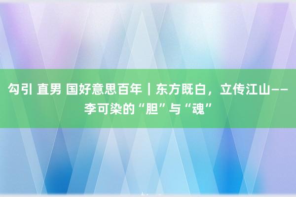 勾引 直男 国好意思百年｜东方既白，立传江山——李可染的“胆”与“魂”