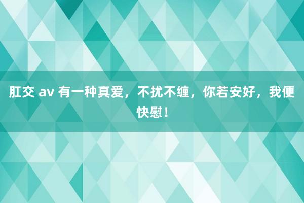 肛交 av 有一种真爱，不扰不缠，你若安好，我便快慰！