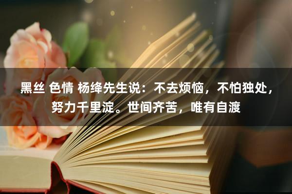 黑丝 色情 杨绛先生说：不去烦恼，不怕独处，努力千里淀。世间齐苦，唯有自渡