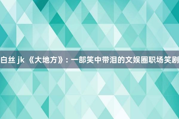 白丝 jk 《大地方》: 一部笑中带泪的文娱圈职场笑剧