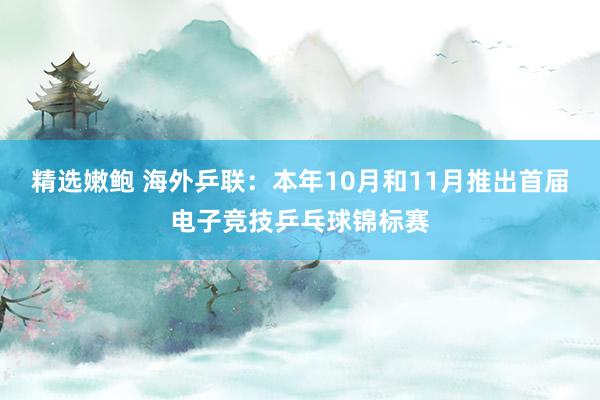 精选嫩鲍 海外乒联：本年10月和11月推出首届电子竞技乒乓球锦标赛