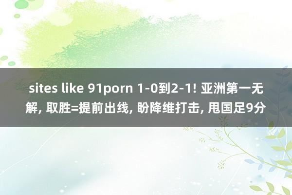 sites like 91porn 1-0到2-1! 亚洲第一无解， 取胜=提前出线， 盼降维打击， 甩国足9分