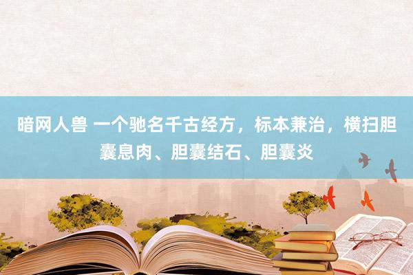 暗网人兽 一个驰名千古经方，标本兼治，横扫胆囊息肉、胆囊结石、胆囊炎