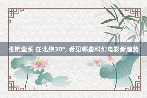 张婉莹系 在北纬30°， 看见哪些科幻电影新趋势