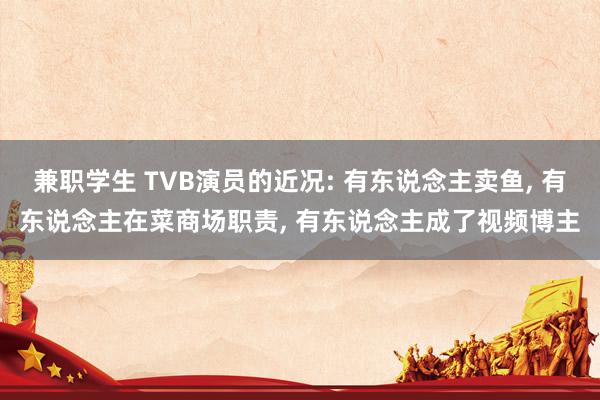 兼职学生 TVB演员的近况: 有东说念主卖鱼， 有东说念主在菜商场职责， 有东说念主成了视频博主