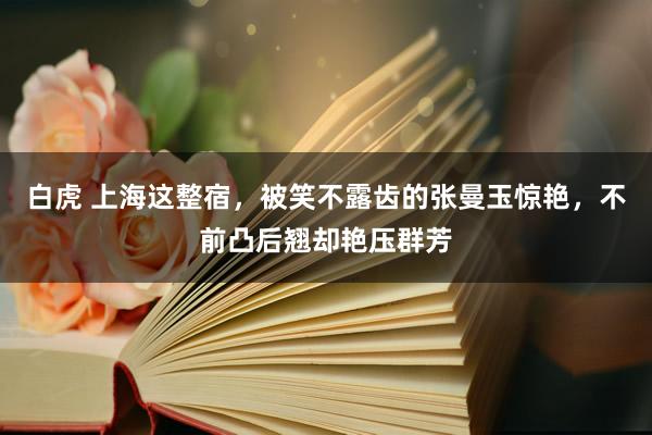 白虎 上海这整宿，被笑不露齿的张曼玉惊艳，不前凸后翘却艳压群芳