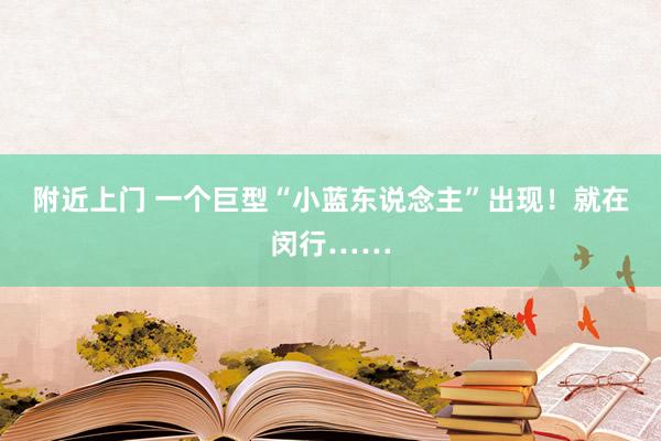 附近上门 一个巨型“小蓝东说念主”出现！就在闵行……