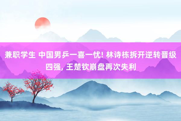 兼职学生 中国男乒一喜一忧! 林诗栋拆开逆转晋级四强， 王楚钦崩盘再次失利