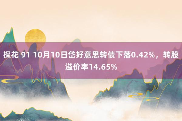 探花 91 10月10日岱好意思转债下落0.42%，转股溢价率14.65%