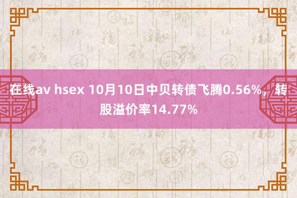 在线av hsex 10月10日中贝转债飞腾0.56%，转股溢价率14.77%