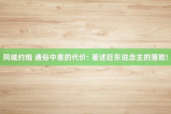 同城约炮 通俗中意的代价: 著述巨东说念主的落败!