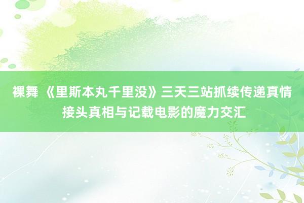 裸舞 《里斯本丸千里没》三天三站抓续传递真情 接头真相与记载电影的魔力交汇