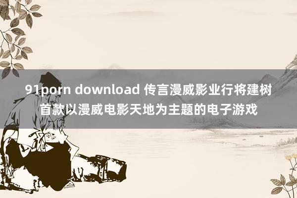 91porn download 传言漫威影业行将建树首款以漫威电影天地为主题的电子游戏