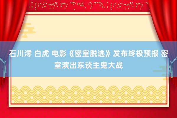 石川澪 白虎 电影《密室脱逃》发布终极预报 密室演出东谈主鬼大战