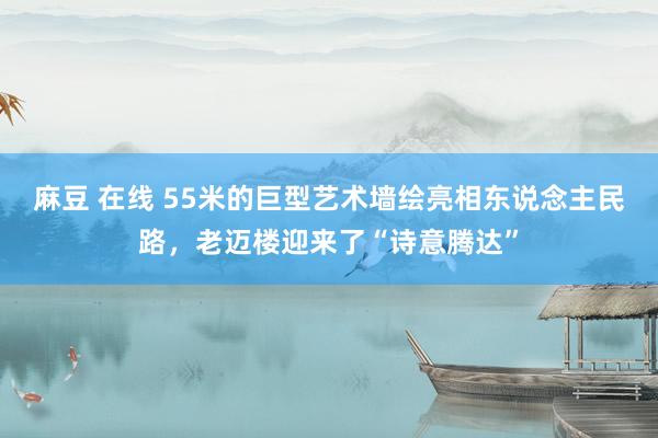 麻豆 在线 55米的巨型艺术墙绘亮相东说念主民路，老迈楼迎来了“诗意腾达”