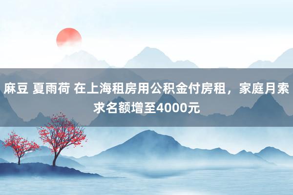 麻豆 夏雨荷 在上海租房用公积金付房租，家庭月索求名额增至4000元