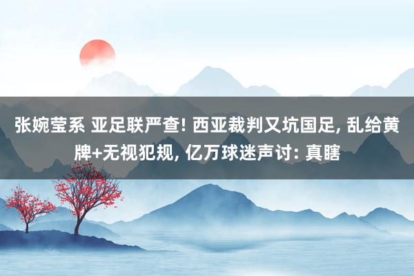 张婉莹系 亚足联严查! 西亚裁判又坑国足， 乱给黄牌+无视犯规， 亿万球迷声讨: 真瞎