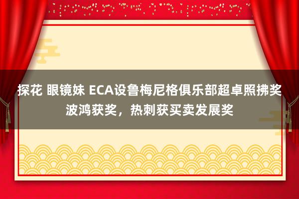 探花 眼镜妹 ECA设鲁梅尼格俱乐部超卓照拂奖波鸿获奖，热刺获买卖发展奖