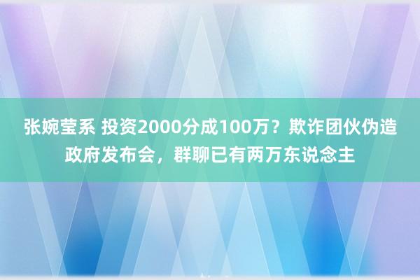 张婉莹系 投资2000分成100万？欺诈团伙伪造政府发布会，群聊已有两万东说念主