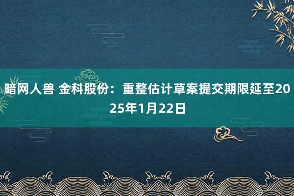 暗网人兽 金科股份：重整估计草案提交期限延至2025年1月22日