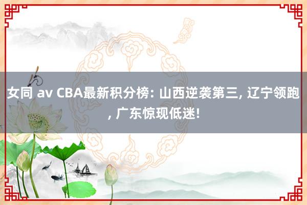 女同 av CBA最新积分榜: 山西逆袭第三， 辽宁领跑， 广东惊现低迷!