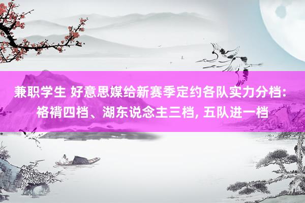 兼职学生 好意思媒给新赛季定约各队实力分档: 袼褙四档、湖东说念主三档， 五队进一档