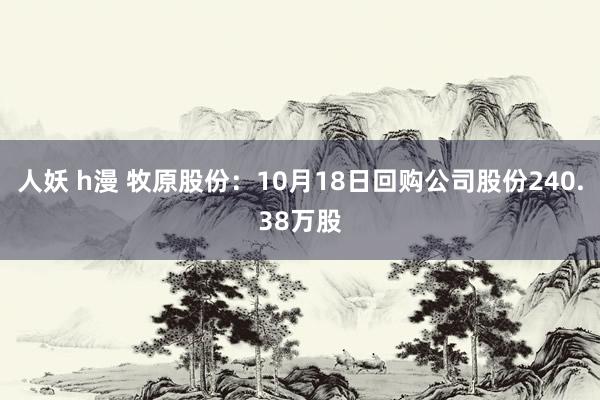 人妖 h漫 牧原股份：10月18日回购公司股份240.38万股