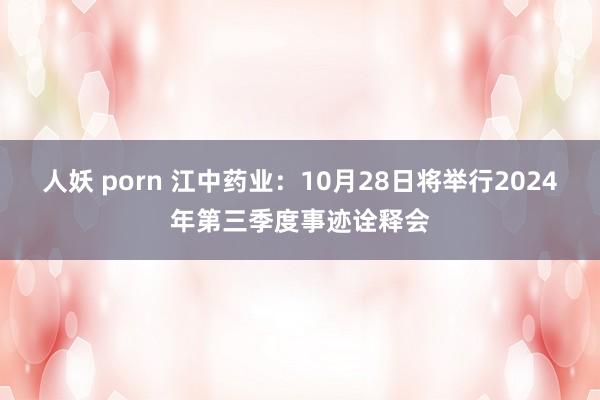 人妖 porn 江中药业：10月28日将举行2024年第三季度事迹诠释会